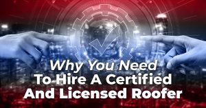 Why You Need To Hire A Certified And Licensed Roofer